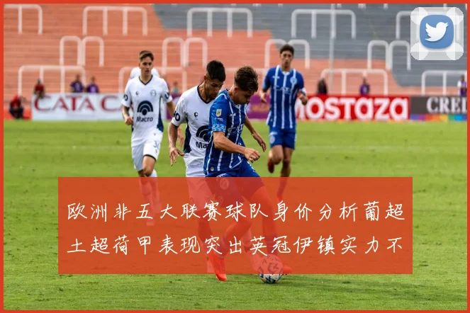 欧洲非五大联赛球队身价分析葡超土超荷甲表现突出英冠伊镇实力不容小觑