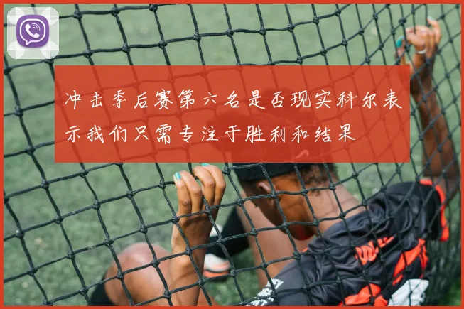 冲击季后赛第六名是否现实科尔表示我们只需专注于胜利和结果