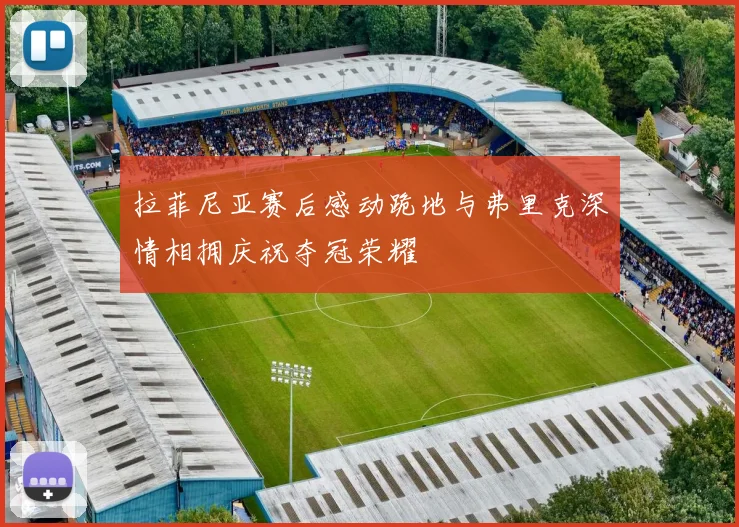 拉菲尼亚赛后感动跪地与弗里克深情相拥庆祝夺冠荣耀