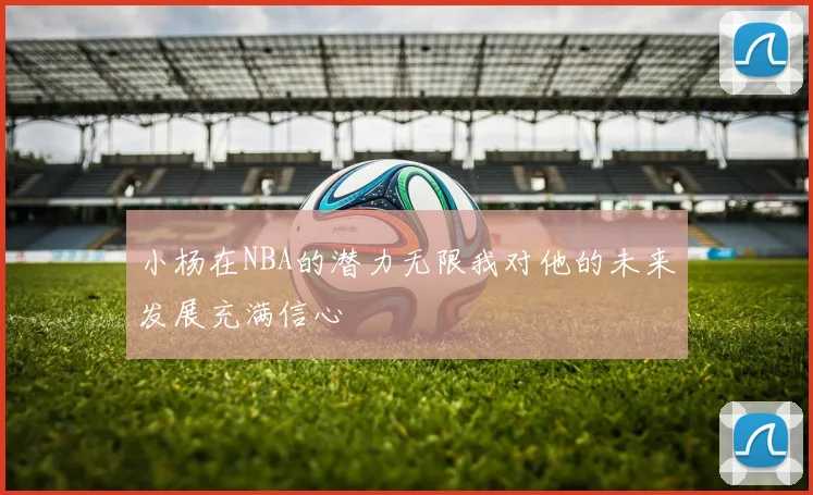 小杨在NBA的潜力无限我对他的未来发展充满信心