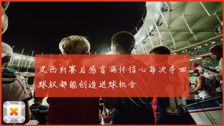 皮西利赛后感言满怀信心每次夺回球权都能创造进球机会