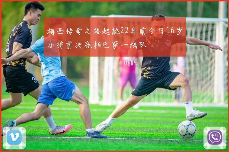 梅西传奇之路起航22年前今日16岁小将首次亮相巴萨一线队