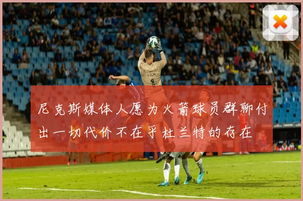 尼克斯媒体人愿为火箭球员群聊付出一切代价不在乎杜兰特的存在