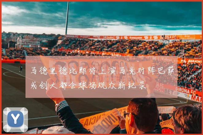 马德里德比即将上演马竞对阵巴萨或创大都会球场观众新纪录