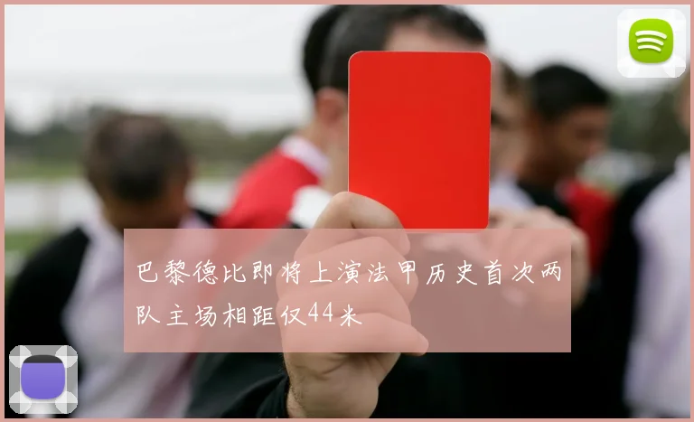 巴黎德比即将上演法甲历史首次两队主场相距仅44米