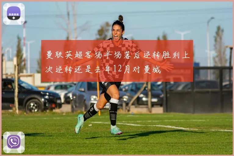 曼联英超客场半场落后逆转胜利上次逆转还是去年12月对曼城