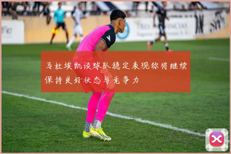 马杜埃凯谈球队稳定表现称将继续保持良好状态与竞争力