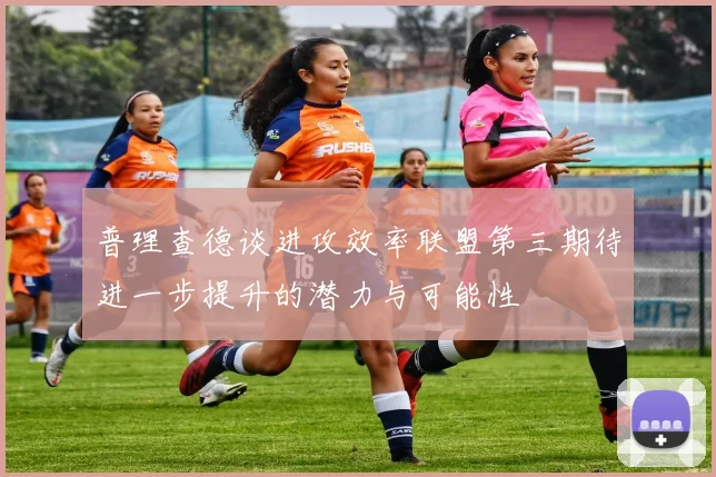 普理查德谈进攻效率联盟第三期待进一步提升的潜力与可能性