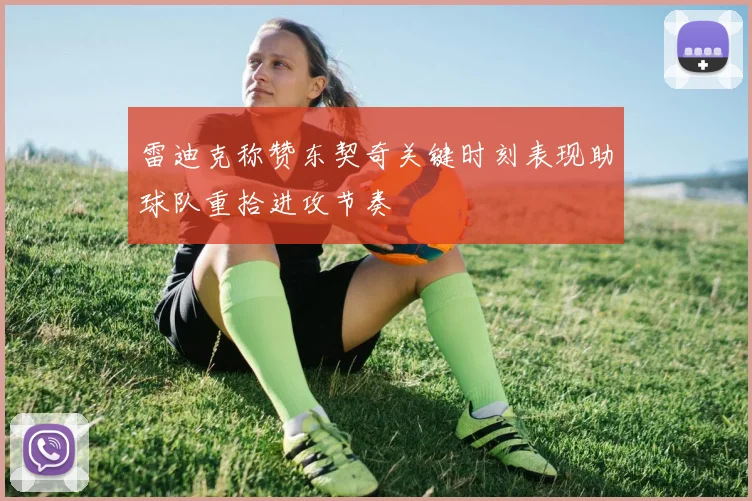 雷迪克称赞东契奇关键时刻表现助球队重拾进攻节奏