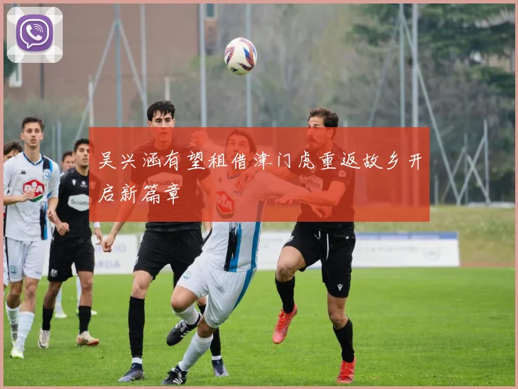 吴兴涵有望租借津门虎重返故乡开启新篇章