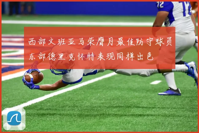西部文班亚马荣膺月最佳防守球员东部德里克怀特表现同样出色