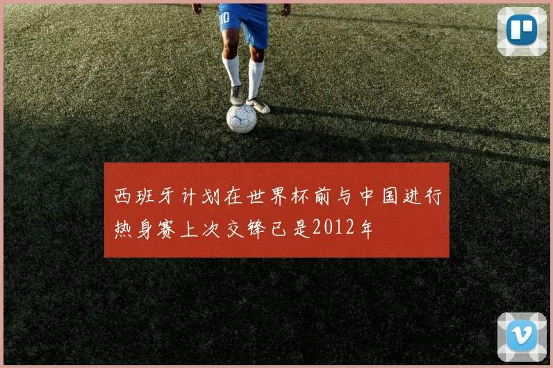 西班牙计划在世界杯前与中国进行热身赛上次交锋已是2012年