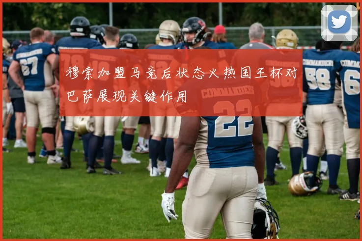 穆索加盟马竞后状态火热国王杯对巴萨展现关键作用