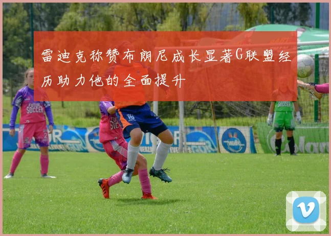 雷迪克称赞布朗尼成长显著G联盟经历助力他的全面提升