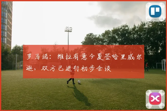 罗马诺：维拉有意今夏签哈里威尔逊，双方已进行初步会谈
