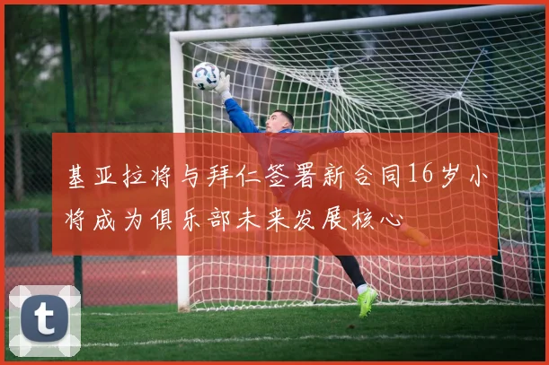 基亚拉将与拜仁签署新合同16岁小将成为俱乐部未来发展核心