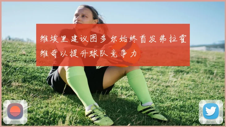 维埃里建议图多尔始终首发弗拉霍维奇以提升球队竞争力