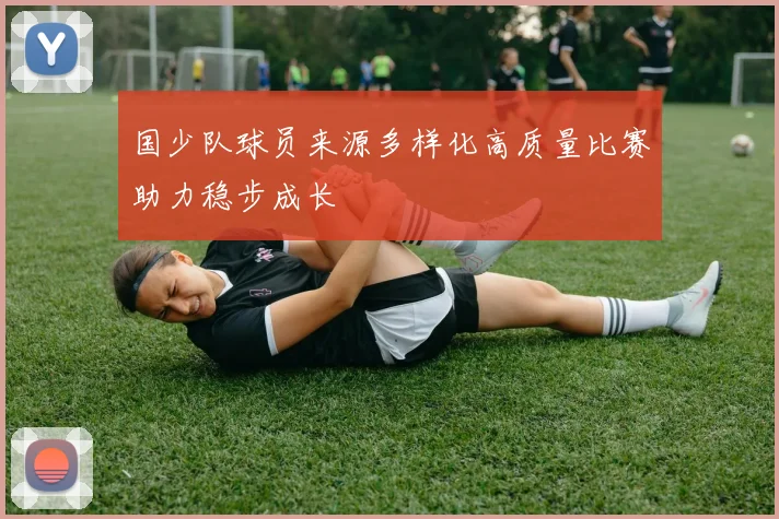 国少队球员来源多样化高质量比赛助力稳步成长