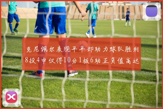 克尼佩尔表现平平却助力球队胜利8投4中仅得10分1板6助正负值高达23