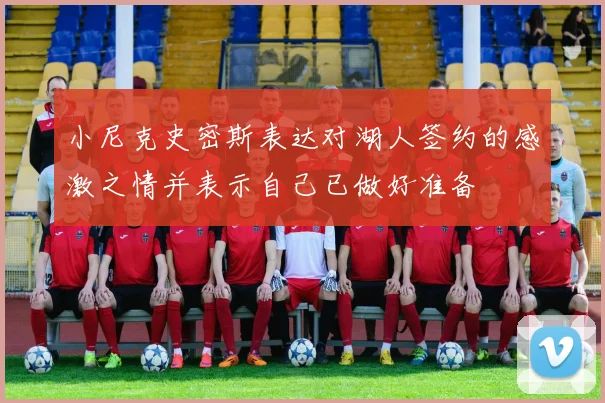 小尼克史密斯表达对湖人签约的感激之情并表示自己已做好准备