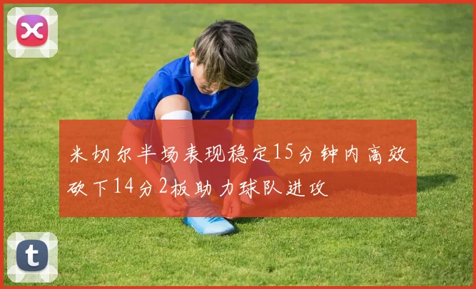 米切尔半场表现稳定15分钟内高效砍下14分2板助力球队进攻