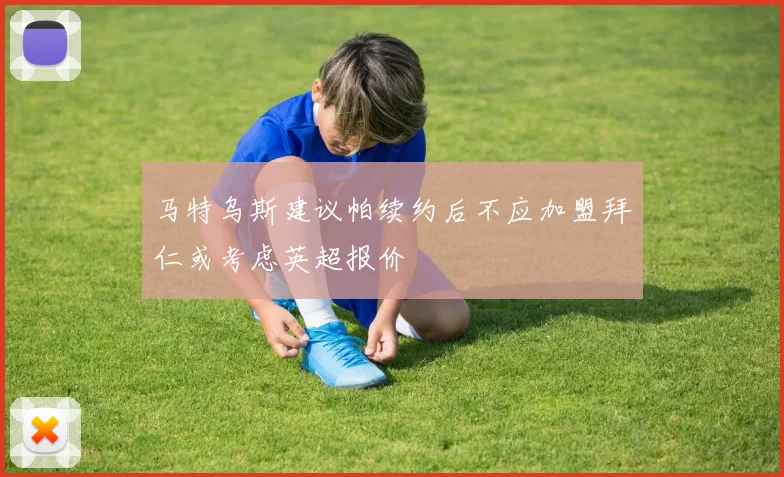 马特乌斯建议帕续约后不应加盟拜仁或考虑英超报价