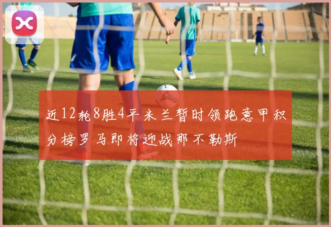 近12轮8胜4平米兰暂时领跑意甲积分榜罗马即将迎战那不勒斯