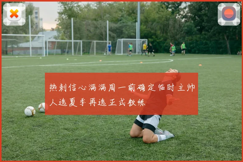 热刺信心满满周一前确定临时主帅人选夏季再选正式教练