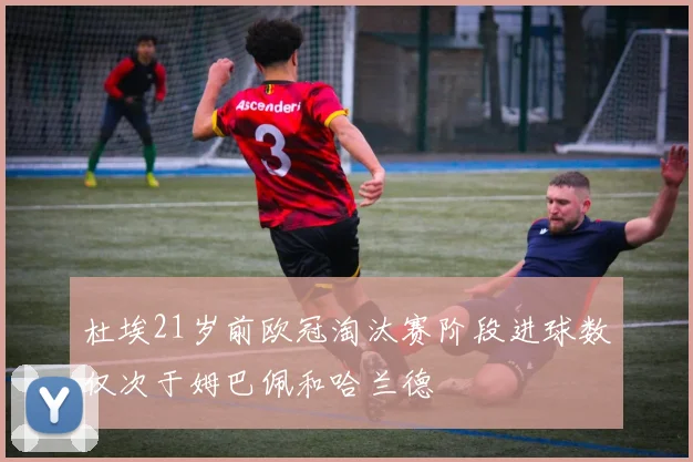 杜埃21岁前欧冠淘汰赛阶段进球数仅次于姆巴佩和哈兰德