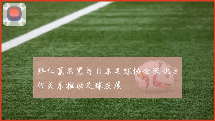 拜仁慕尼黑与日本足球协会深化合作关系推动足球发展