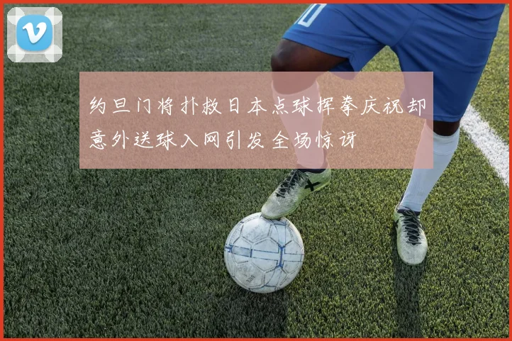 约旦门将扑救日本点球挥拳庆祝却意外送球入网引发全场惊讶