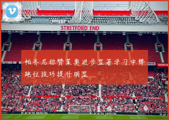 帕齐尼称赞莱奥进步显著学习中锋跑位技巧提升明显