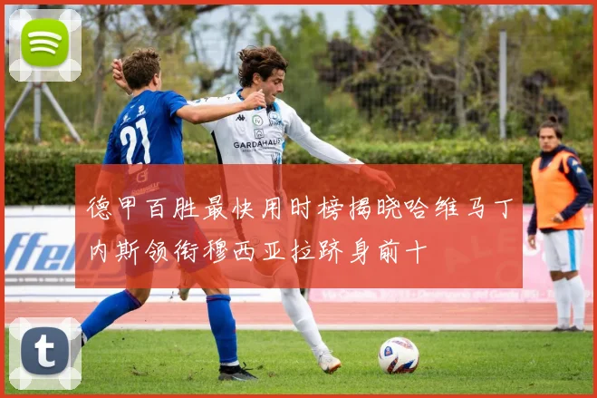 德甲百胜最快用时榜揭晓哈维马丁内斯领衔穆西亚拉跻身前十