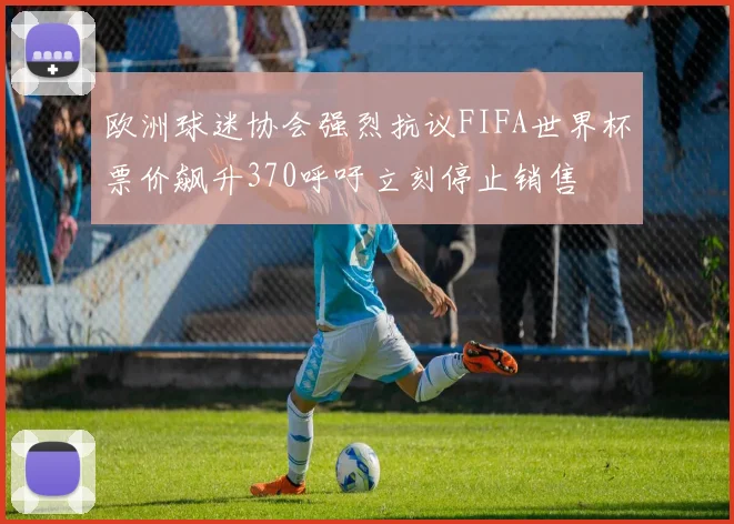 欧洲球迷协会强烈抗议FIFA世界杯票价飙升370呼吁立刻停止销售