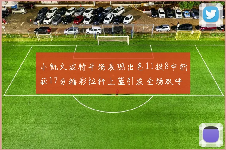 小凯文波特半场表现出色11投8中斩获17分精彩拉杆上篮引发全场欢呼