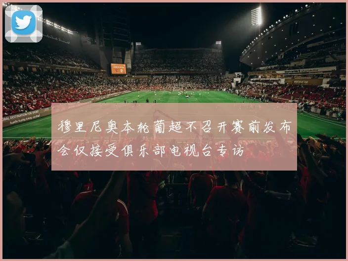 穆里尼奥本轮葡超不召开赛前发布会仅接受俱乐部电视台专访