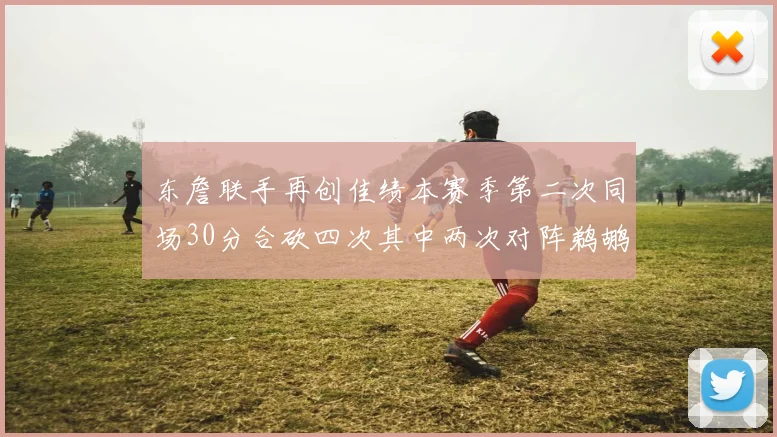 东詹联手再创佳绩本赛季第二次同场30分合砍四次其中两次对阵鹈鹕