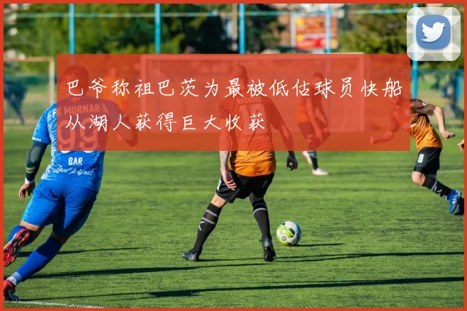 巴爷称祖巴茨为最被低估球员快船从湖人获得巨大收获