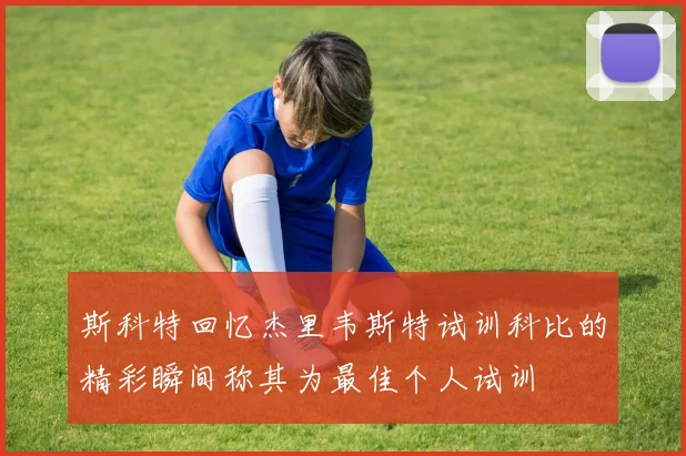 斯科特回忆杰里韦斯特试训科比的精彩瞬间称其为最佳个人试训