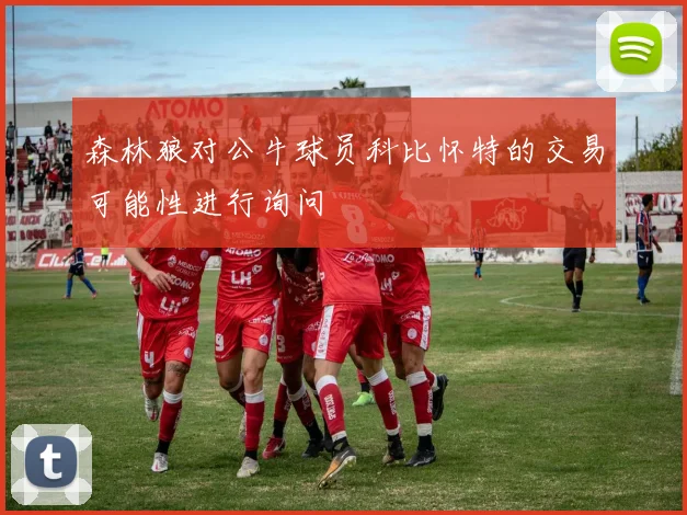 森林狼对公牛球员科比怀特的交易可能性进行询问