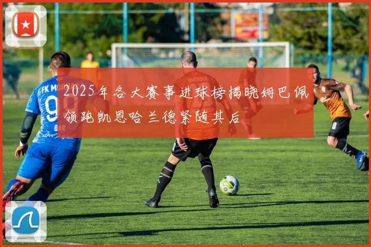 2025年各大赛事进球榜揭晓姆巴佩领跑凯恩哈兰德紧随其后