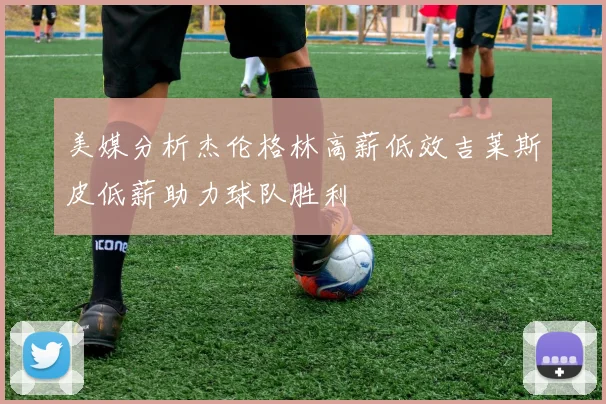 美媒分析杰伦格林高薪低效吉莱斯皮低薪助力球队胜利