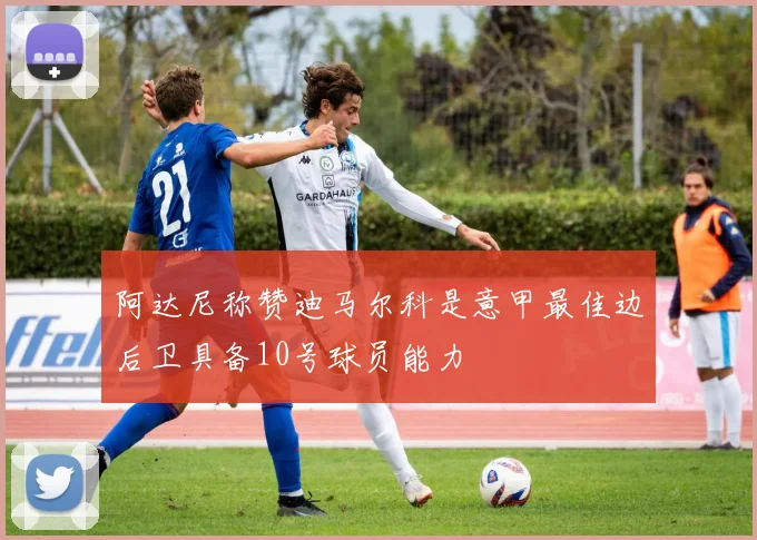 阿达尼称赞迪马尔科是意甲最佳边后卫具备10号球员能力