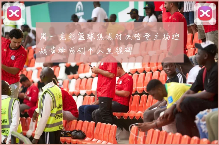 周一竞彩篮球焦点对决哈登主场迎战黄蜂或创个人里程碑