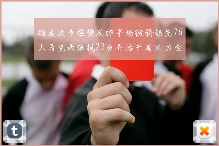 雄鹿次节强势反弹半场微弱领先76人马克西独揽23分乔治开局火力全开