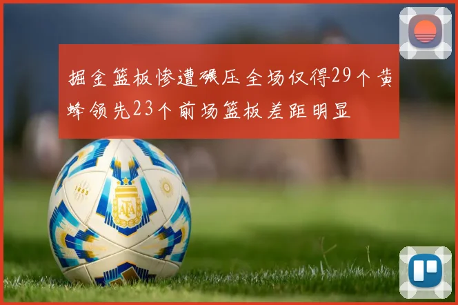 掘金篮板惨遭碾压全场仅得29个黄蜂领先23个前场篮板差距明显