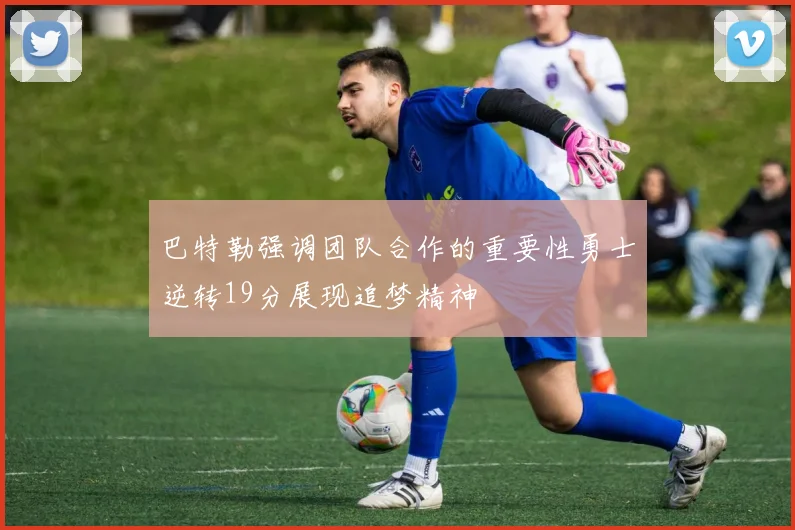 巴特勒强调团队合作的重要性勇士逆转19分展现追梦精神